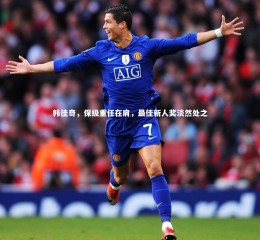 开云官网登录入口-韩佳奇，保级重任在肩，最佳新人奖淡然处之