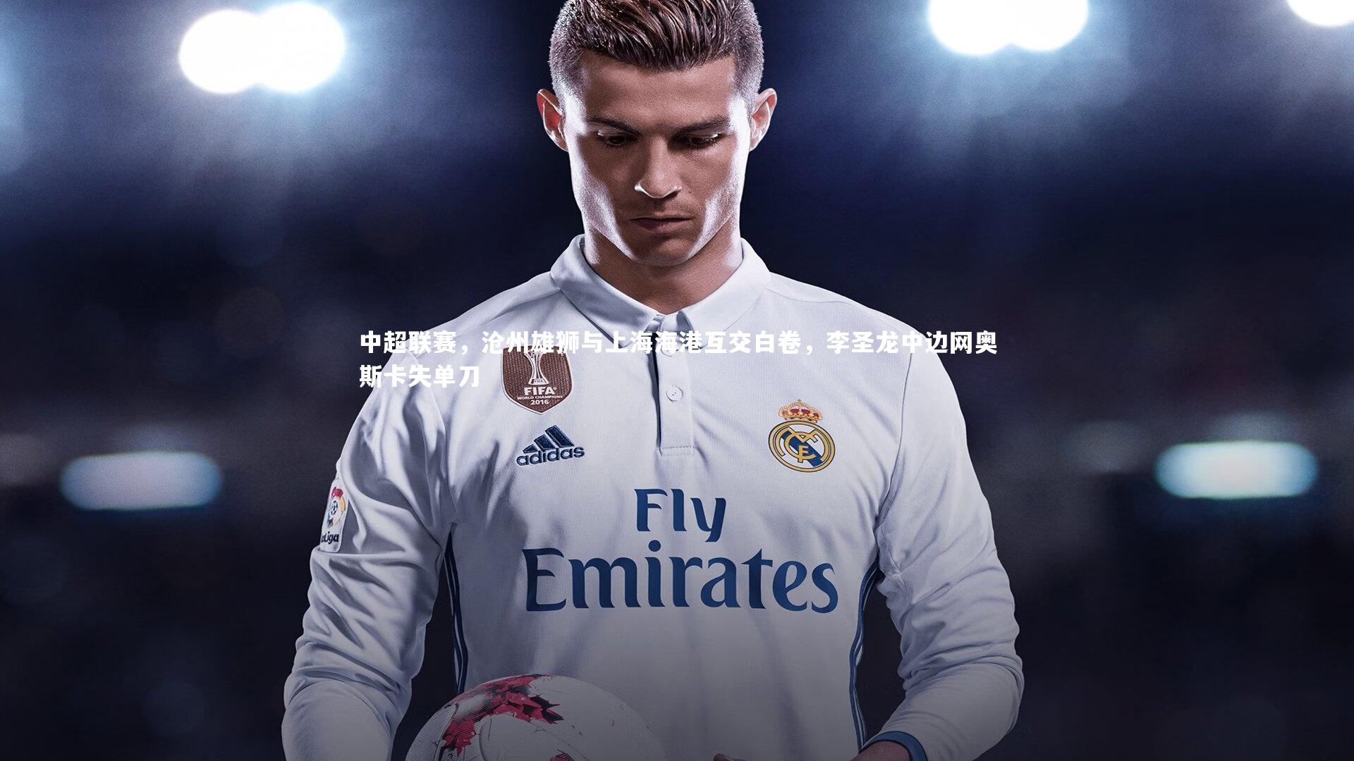 【开云app】中超联赛，沧州雄狮与上海海港互交白卷，李圣龙中边网奥斯卡失单刀-第1张图片-开云官网入口