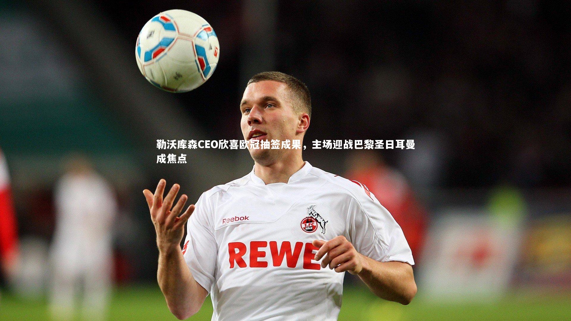 【开云官网登录入口】勒沃库森CEO欣喜欧冠抽签成果，主场迎战巴黎圣日耳曼成焦点-第1张图片-开云官网入口