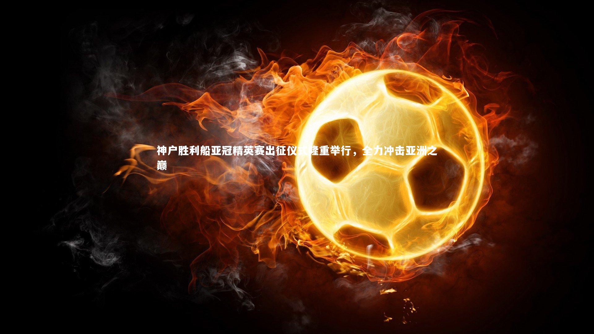 开云官网入口|神户胜利船亚冠精英赛出征仪式隆重举行，全力冲击亚洲之巅-第1张图片-开云官网入口