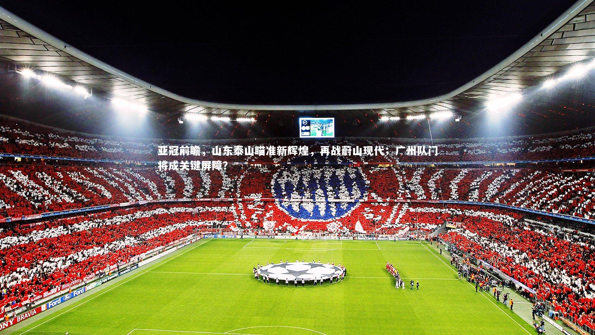 开云官网入口：亚冠前瞻，山东泰山瞄准新辉煌，再战蔚山现代；广州队门将成关键屏障？-第2张图片-开云官网入口